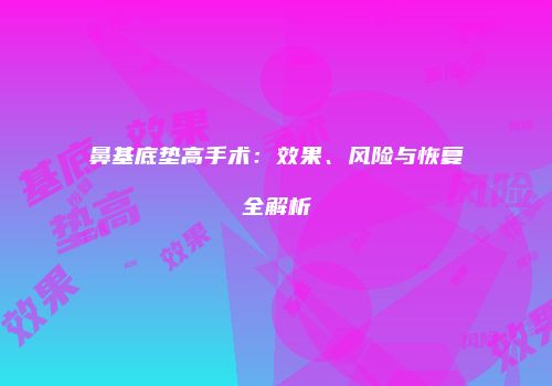 鼻基底垫高手术：效果、风险与恢复全解析