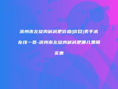 滨州市左旋肉碱减肥价格(价目)表手术在线一览-滨州市左旋肉碱减肥哪儿费用实惠