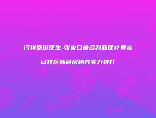 闫祥整形医生-张家口维多利亚医疗美容闫祥医师稳居榜首实力抗打