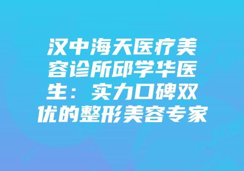 汉中海天医疗美容诊所邱学华医生：实力口碑双优的整形美容专家