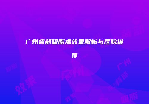 广州背部吸脂术效果解析与医院推荐