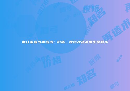 通辽市眉弓再造术：价格、医院及知名医生全解析