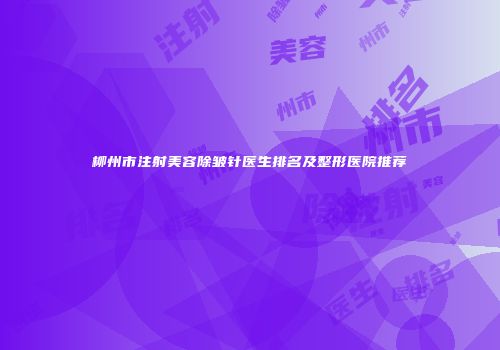 柳州市注射美容除皱针医生排名及整形医院推荐
