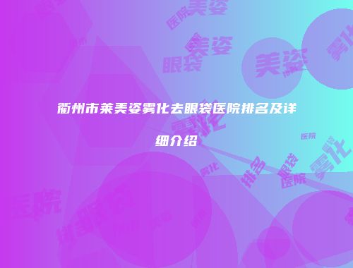 衢州市莱美姿雾化去眼袋医院排名及详细介绍