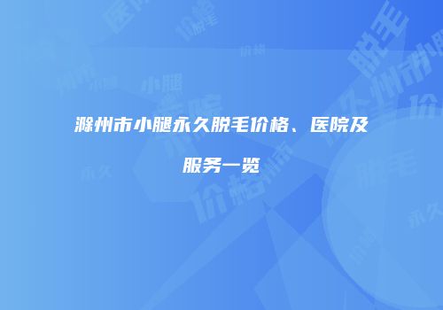 滁州市小腿永久脱毛价格、医院及服务一览