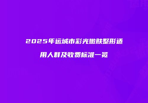 2025年运城市彩光嫩肤整形适用人群及收费标准一览