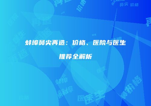 蚌埠鼻尖再造：价格、医院与医生推荐全解析