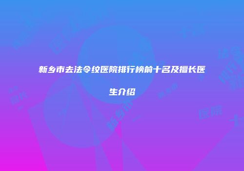 新乡市去法令纹医院排行榜前十名及擅长医生介绍