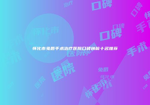 怀化市兔唇手术治疗医院口碑榜前十名推荐