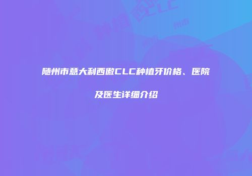 随州市意大利西傲CLC种植牙价格、医院及医生详细介绍