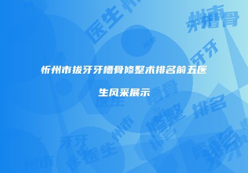 忻州市拔牙牙槽骨修整术排名前五医生风采展示