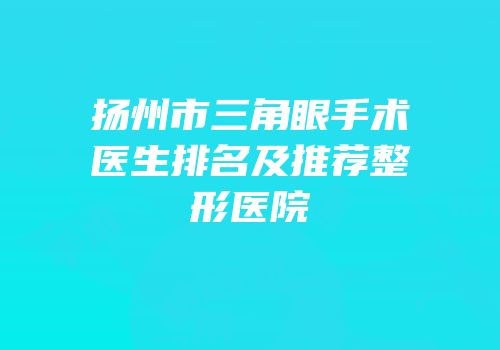 扬州市三角眼手术医生排名及推荐整形医院