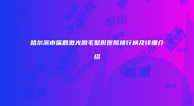 哈尔滨市嘴唇激光脱毛整形医院排行榜及详细介绍