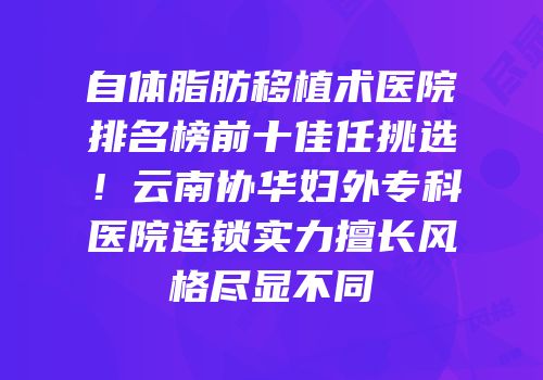 自体脂肪移植术医院排名榜前十佳任挑选！云南协华妇外专科医院连锁实力擅长风格尽显不同