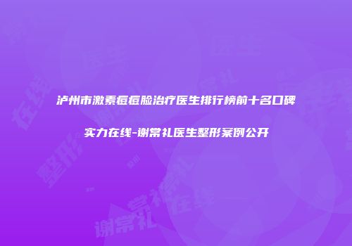 泸州市激素痘痘脸治疗医生排行榜前十名口碑实力在线-谢常礼医生整形案例公开