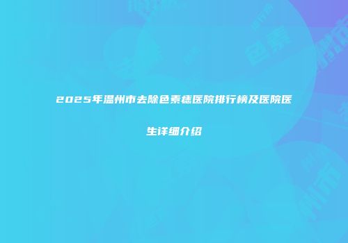 2025年温州市去除色素痣医院排行榜及医院医生详细介绍