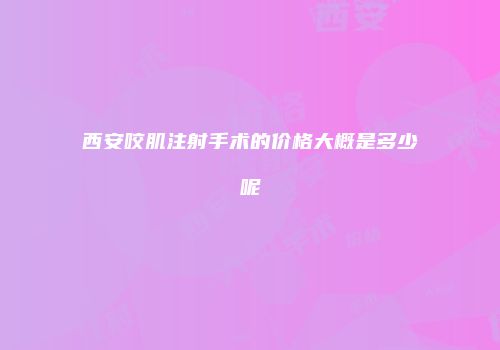 西安咬肌注射手术的价格大概是多少呢