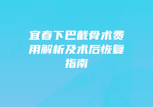 宜春下巴截骨术费用解析及术后恢复指南