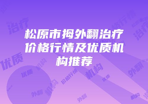 松原市拇外翻治疗价格行情及优质机构推荐