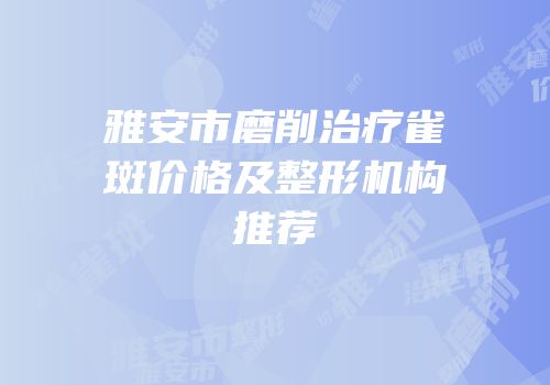 雅安市磨削治疗雀斑价格及整形机构推荐