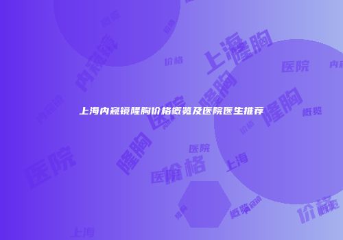 上海内窥镜隆胸价格概览及医院医生推荐