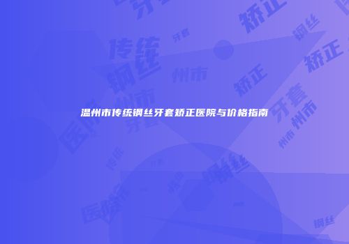 温州市传统钢丝牙套矫正医院与价格指南