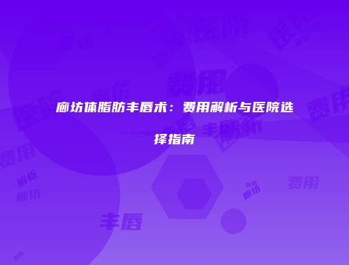 廊坊体脂肪丰唇术：费用解析与医院选择指南