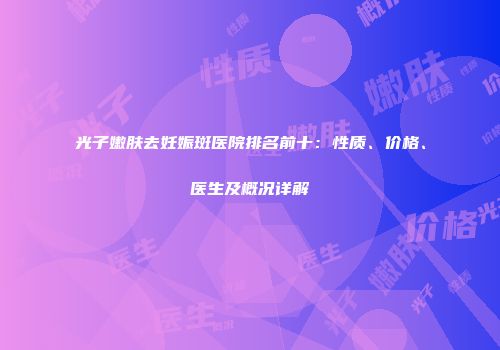 光子嫩肤去妊娠斑医院排名前十：性质、价格、医生及概况详解