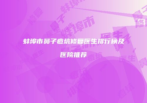 蚌埠市鼻子痘坑修复医生排行榜及医院推荐