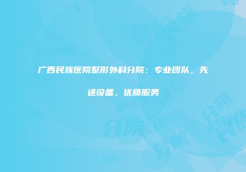 广西民族医院整形外科分院：专业团队，先进设备，优质服务