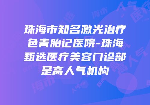 珠海市知名激光治疗色青胎记医院-珠海甄选医疗美容门诊部是高人气机构
