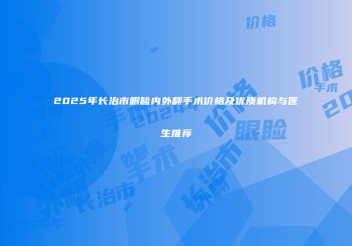 2025年长治市眼睑内外翻手术价格及优质机构与医生推荐