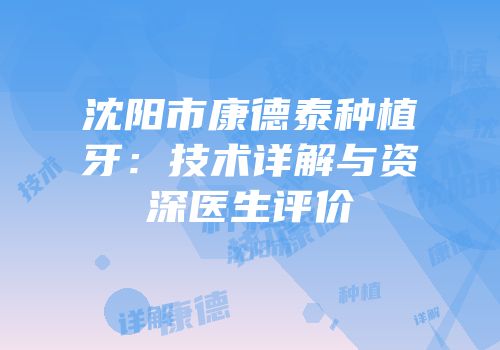 沈阳市康德泰种植牙：技术详解与资深医生评价