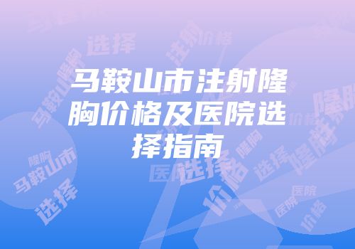 马鞍山市注射隆胸价格及医院选择指南