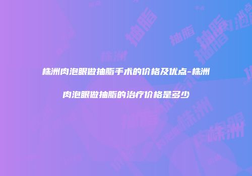 株洲肉泡眼做抽脂手术的价格及优点-株洲肉泡眼做抽脂的治疗价格是多少