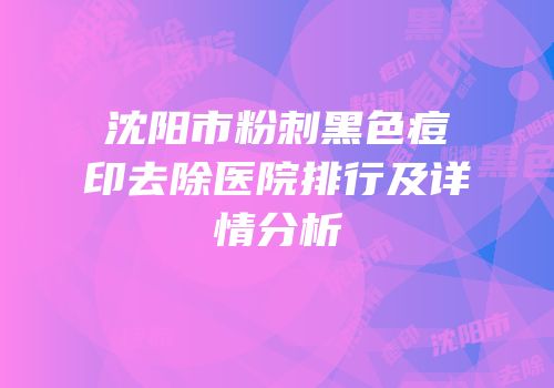 沈阳市粉刺黑色痘印去除医院排行及详情分析