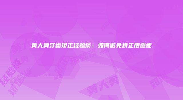 黄大勇牙齿矫正经验谈：如何避免矫正后遗症