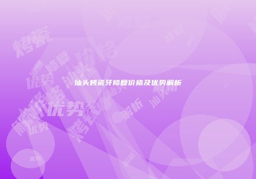汕头烤瓷牙修复价格及优势解析