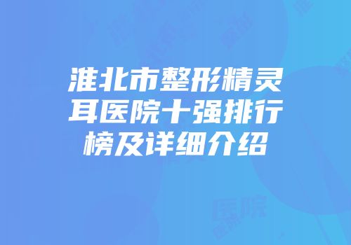 淮北市整形精灵耳医院十强排行榜及详细介绍