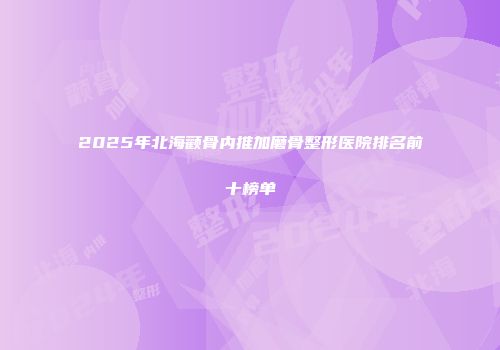 2025年北海颧骨内推加磨骨整形医院排名前十榜单