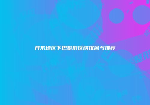 丹东地区下巴整形医院排名与推荐