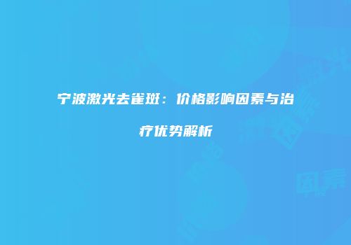 宁波激光去雀斑：价格影响因素与治疗优势解析
