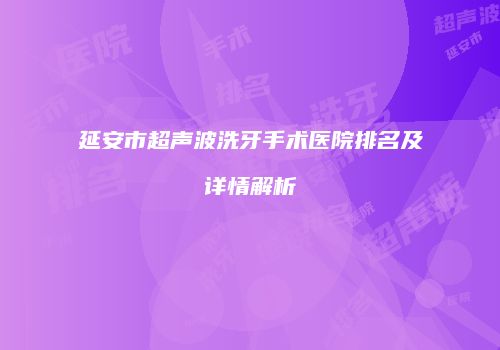 延安市超声波洗牙手术医院排名及详情解析