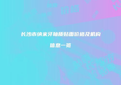 长沙市纳米牙釉质贴面价格及机构信息一览