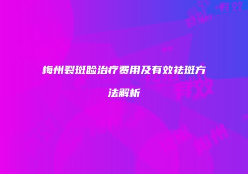梅州裂斑睑治疗费用及有效祛斑方法解析