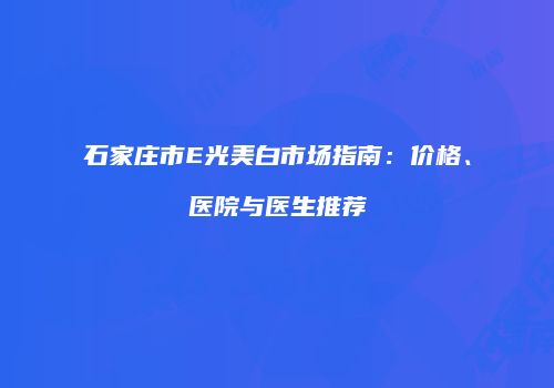 石家庄市E光美白市场指南：价格、医院与医生推荐