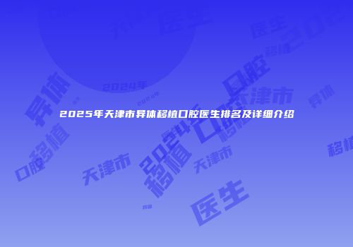 2025年天津市异体移植口腔医生排名及详细介绍