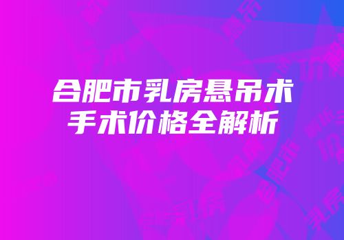 合肥市乳房悬吊术手术价格全解析