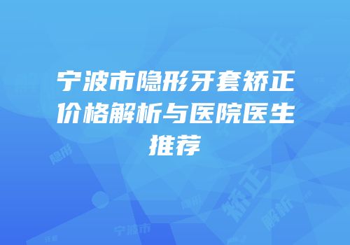 宁波市隐形牙套矫正价格解析与医院医生推荐
