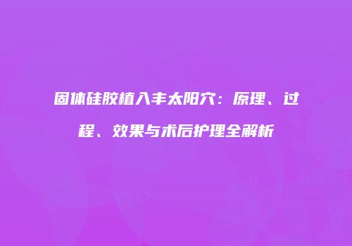 固体硅胶植入丰太阳穴：原理、过程、效果与术后护理全解析